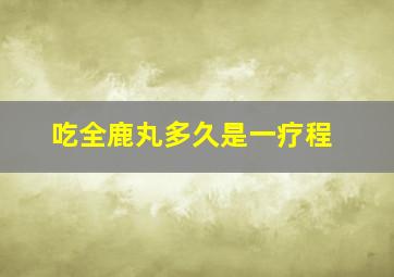 吃全鹿丸多久是一疗程