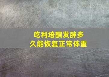 吃利培酮发胖多久能恢复正常体重