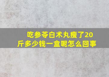 吃参苓白术丸瘦了20斤多少钱一盒呢怎么回事