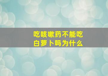 吃咳嗽药不能吃白萝卜吗为什么