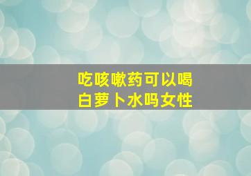 吃咳嗽药可以喝白萝卜水吗女性