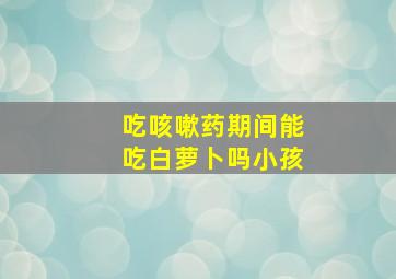 吃咳嗽药期间能吃白萝卜吗小孩