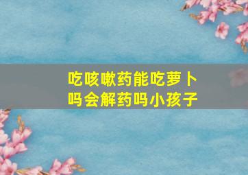 吃咳嗽药能吃萝卜吗会解药吗小孩子