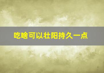 吃啥可以壮阳持久一点