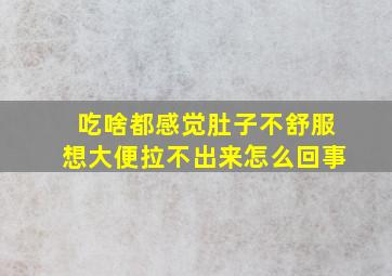 吃啥都感觉肚子不舒服想大便拉不出来怎么回事