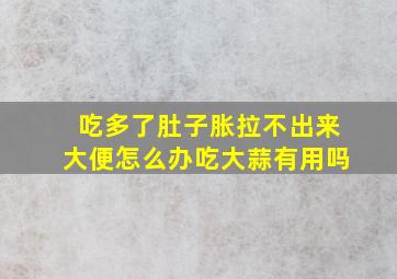 吃多了肚子胀拉不出来大便怎么办吃大蒜有用吗