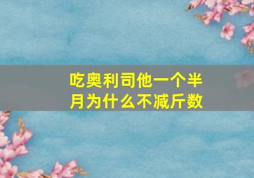 吃奥利司他一个半月为什么不减斤数