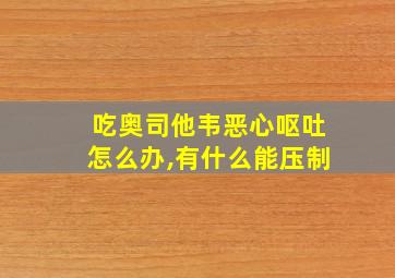 吃奥司他韦恶心呕吐怎么办,有什么能压制