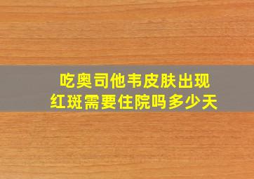 吃奥司他韦皮肤出现红斑需要住院吗多少天