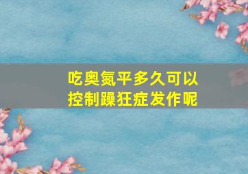 吃奥氮平多久可以控制躁狂症发作呢