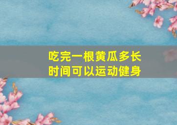 吃完一根黄瓜多长时间可以运动健身