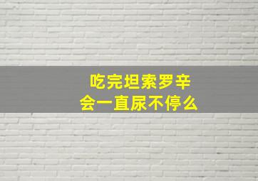 吃完坦索罗辛会一直尿不停么