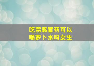 吃完感冒药可以喝萝卜水吗女生