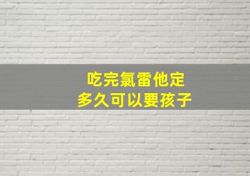 吃完氯雷他定多久可以要孩子