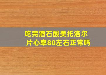 吃完酒石酸美托洛尔片心率80左右正常吗