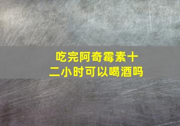 吃完阿奇霉素十二小时可以喝酒吗