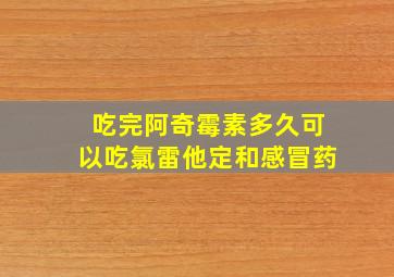 吃完阿奇霉素多久可以吃氯雷他定和感冒药