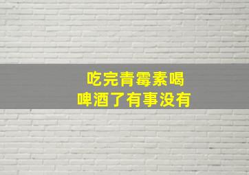 吃完青霉素喝啤酒了有事没有