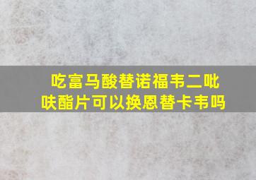 吃富马酸替诺福韦二吡呋酯片可以换恩替卡韦吗