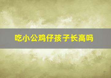 吃小公鸡仔孩子长高吗