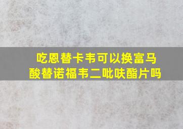 吃恩替卡韦可以换富马酸替诺福韦二吡呋酯片吗