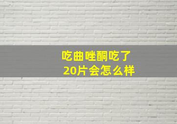 吃曲唑酮吃了20片会怎么样