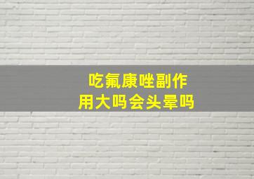 吃氟康唑副作用大吗会头晕吗