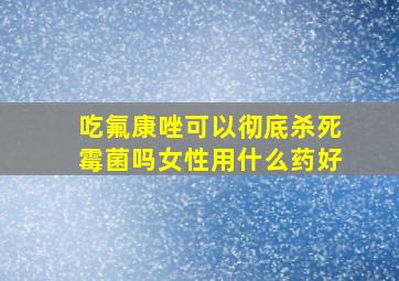 吃氟康唑可以彻底杀死霉菌吗女性用什么药好