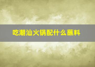 吃潮汕火锅配什么蘸料