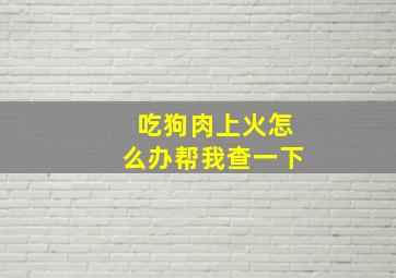 吃狗肉上火怎么办帮我查一下