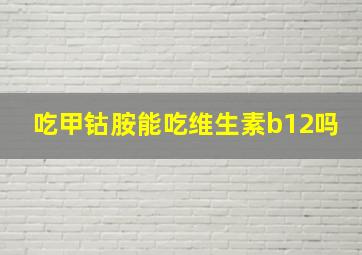 吃甲钴胺能吃维生素b12吗