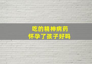 吃的精神病药怀孕了孩子好吗