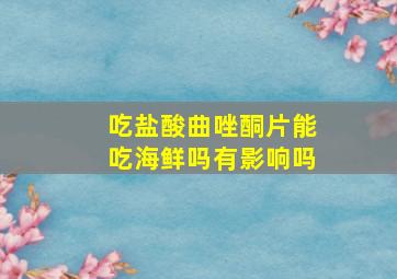 吃盐酸曲唑酮片能吃海鲜吗有影响吗