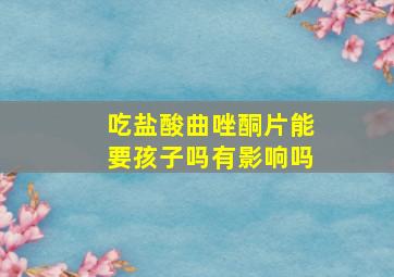 吃盐酸曲唑酮片能要孩子吗有影响吗