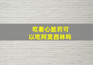 吃着心脏药可以吃阿莫西林吗