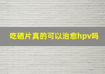 吃硒片真的可以治愈hpv吗