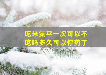 吃米氮平一次可以不吃吗多久可以停药了