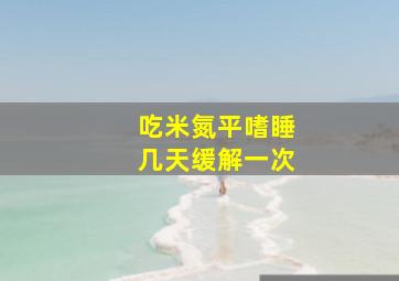 吃米氮平嗜睡几天缓解一次