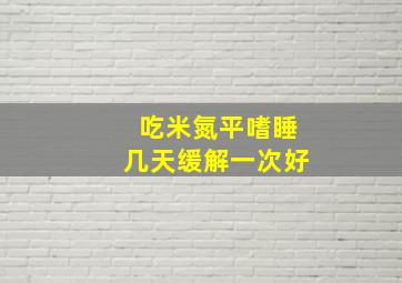 吃米氮平嗜睡几天缓解一次好