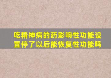 吃精神病的药影响性功能设置停了以后能恢复性功能吗