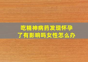 吃精神病药发现怀孕了有影响吗女性怎么办