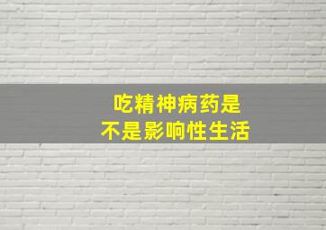 吃精神病药是不是影响性生活