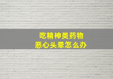 吃精神类药物恶心头晕怎么办