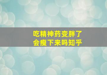 吃精神药变胖了会瘦下来吗知乎