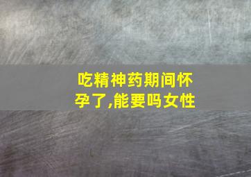 吃精神药期间怀孕了,能要吗女性