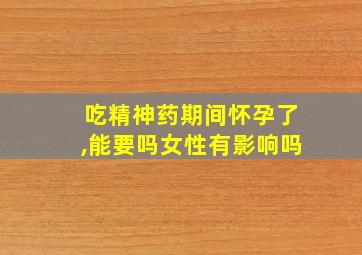 吃精神药期间怀孕了,能要吗女性有影响吗