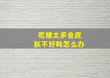 吃糖太多会皮肤不好吗怎么办