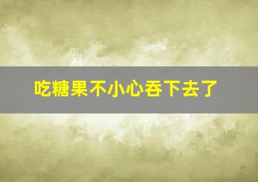 吃糖果不小心吞下去了