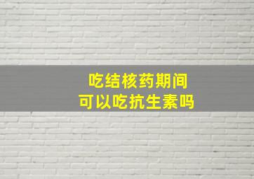 吃结核药期间可以吃抗生素吗