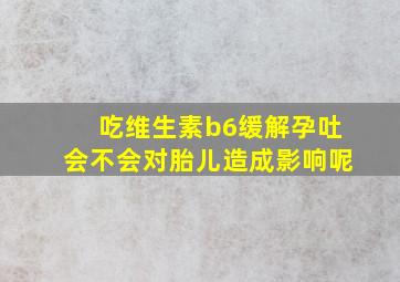 吃维生素b6缓解孕吐会不会对胎儿造成影响呢